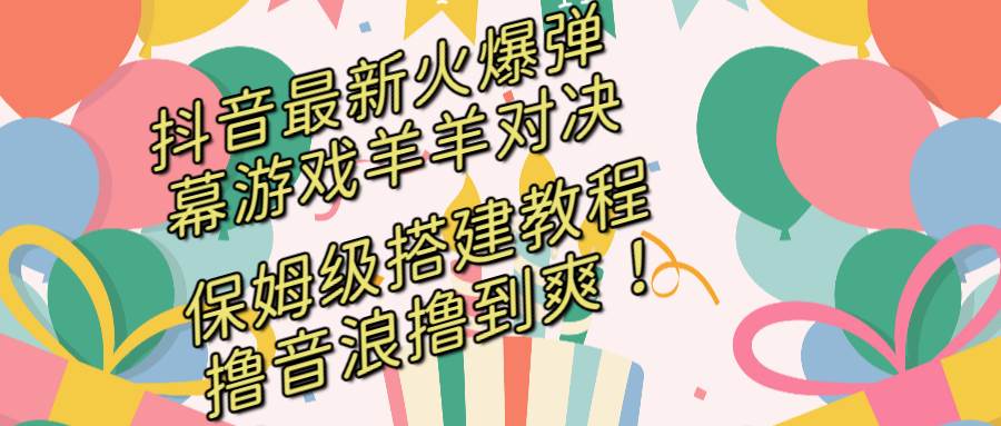 抖音最新火爆弹幕游戏羊羊对决，保姆级搭建开播教程，撸音浪直接撸到爽！-九章网创