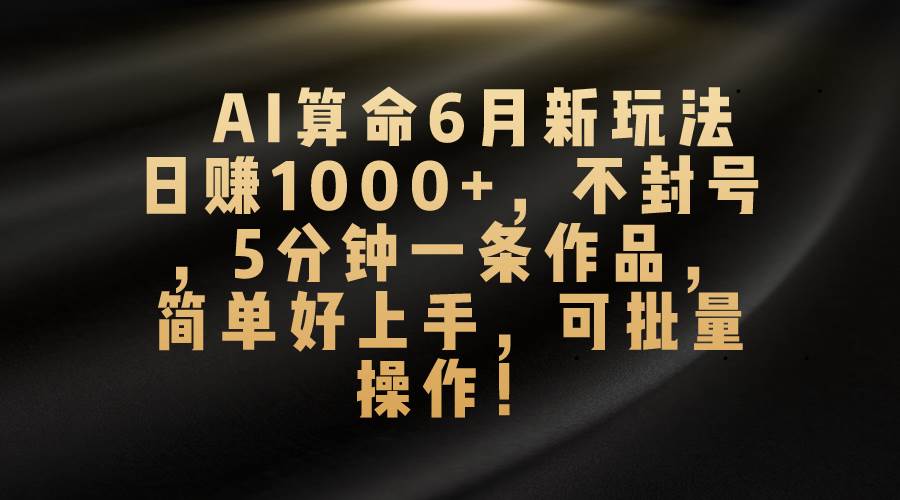 AI算命6月新玩法，日赚1000+，不封号，5分钟一条作品，简单好上手，可…-九章网创