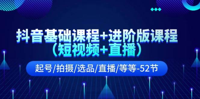 抖音基础课程+进阶版课程（短视频+直播）起号/拍摄/选品/直播/等等-52节-九章网创