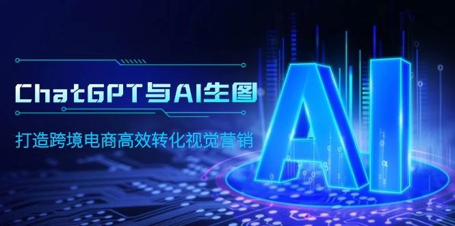 ChatGPT与AI生图，打造跨境电商高效转化视觉营销-九章网创