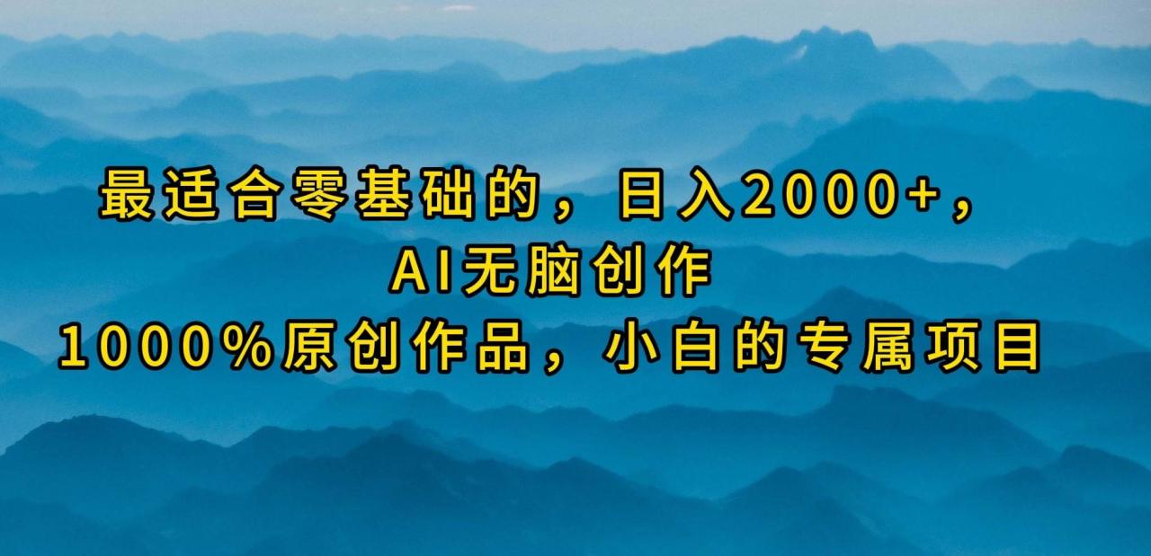 最适合零基础的，日入2000+，AI无脑创作，100%原创作品，小白的专属项目-九章网创