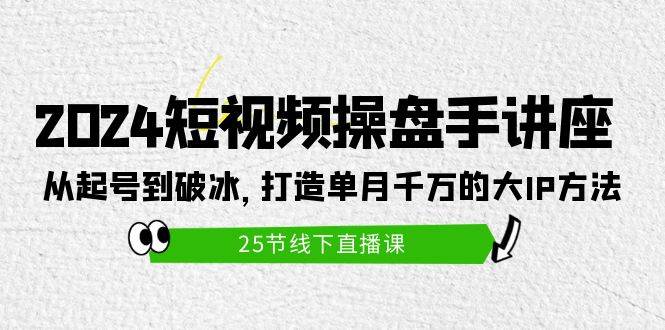 2024短视频操盘手讲座：从起号到破冰，打造单月千万的大IP方法（25节）-九章网创