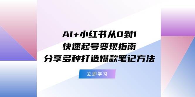 AI+小红书从0到1快速起号变现指南：分享多种打造爆款笔记方法-九章网创