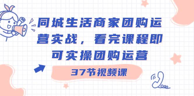 同城生活商家团购运营实战，看完课程即可实操团购运营（37节课）-九章网创