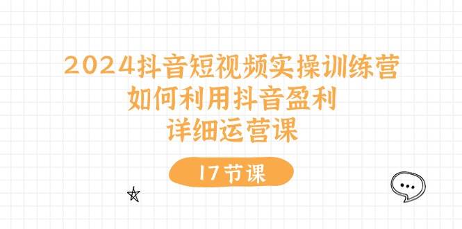 2024抖音短视频实操训练营：如何利用抖音盈利，详细运营课（17节视频课）-九章网创