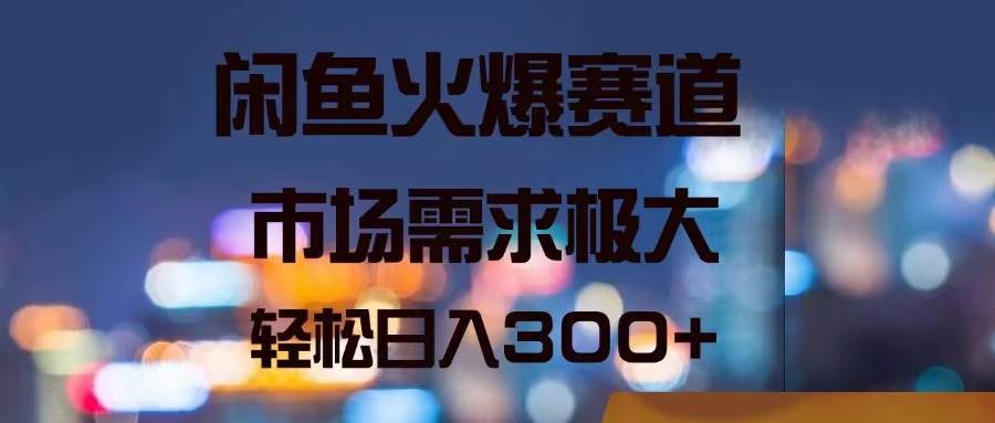 闲鱼火爆赛道，市场需求极大，轻松日入300+-九章网创