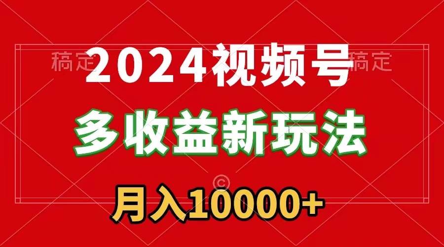 2024视频号多收益新玩法，每天5分钟，月入1w+，新手小白都能简单上手-九章网创