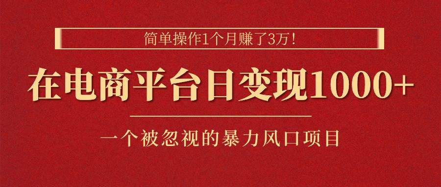 简单操作1个月赚了3万！在电商平台日变现1000+！一个被忽视的暴力风口…-九章网创