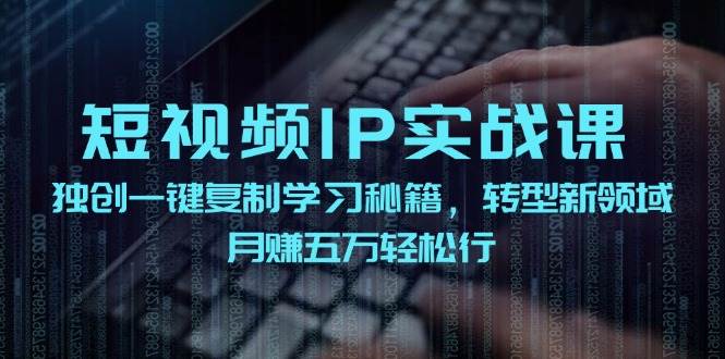 短视频 IP实战课，独创一键复制学习秘籍，转战新领域，月赚五万轻松行-九章网创