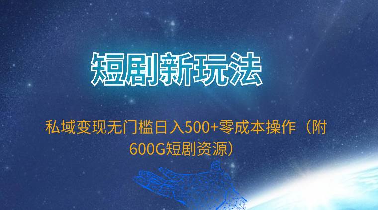 短剧新玩法，私域变现无门槛日入500+零成本操作（附600G短剧资源）-九章网创