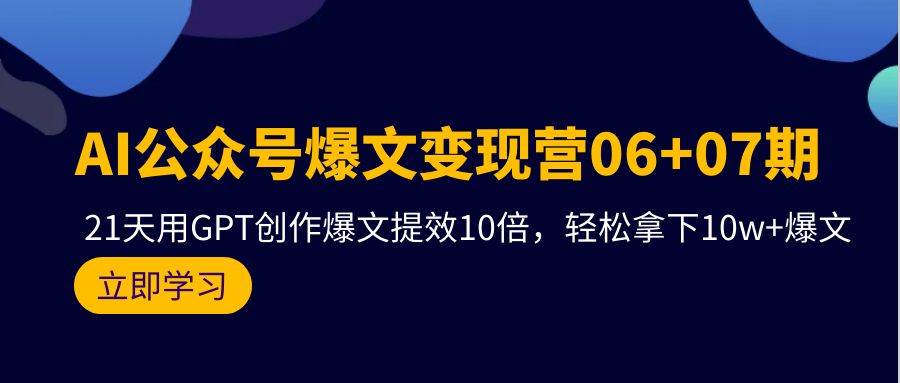 AI公众号爆文变现营06+07期，21天用GPT创作爆文提效10倍，轻松拿下10w+爆文-九章网创