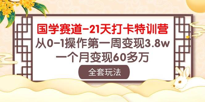 国学 赛道-21天打卡特训营：从0-1操作第一周变现3.8w，一个月变现60多万-九章网创