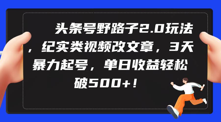 头条号野路子2.0玩法，纪实类视频改文章，3天暴力起号，单日收益轻松破500+-九章网创