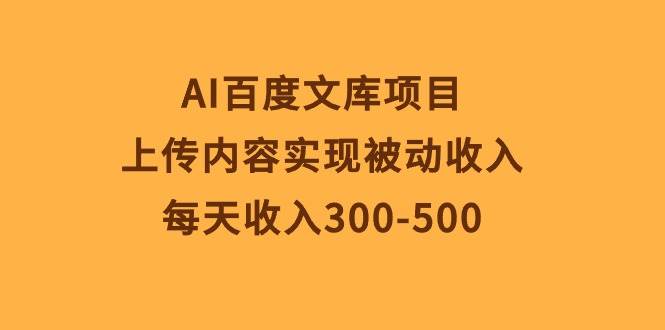 AI百度文库项目，上传内容实现被动收入，每天收入300-500-九章网创