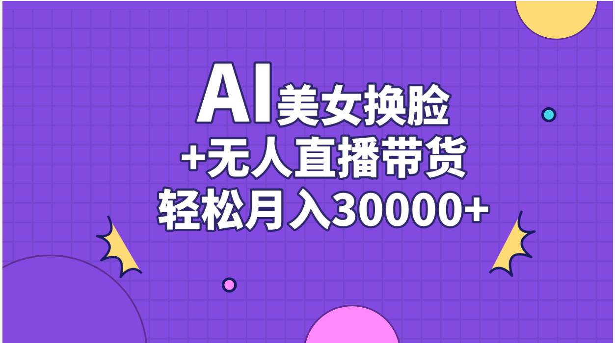 AI美女换脸视频结合无人直播带货，随便月入30000+-九章网创