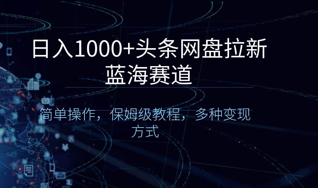 日入1000+头条网盘拉新蓝海赛道，简单操作，保姆级教程，多种变现方式-九章网创