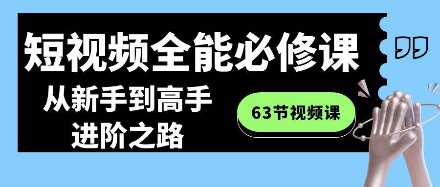 短视频-全能必修课程：从新手到高手进阶之路（63节视频课）-九章网创