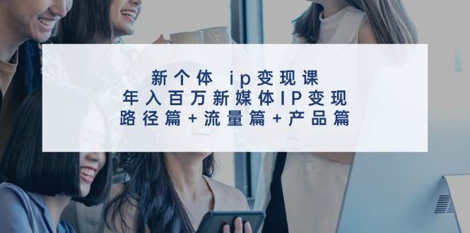 新个体 ip变现课，年入百万新媒体IP变现，路径篇+流量篇+产品篇-九章网创