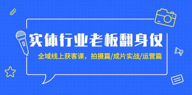 实体行业老板翻身仗：全域-线上获客课，拍摄篇/成片实战/运营篇（20节课）-九章网创