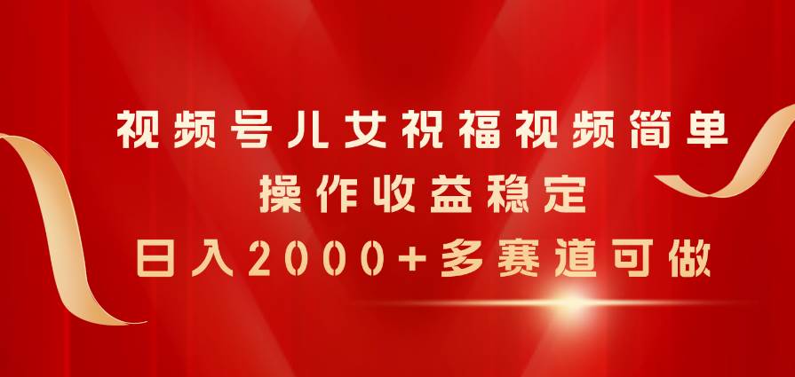 视频号儿女祝福视频，简单操作收益稳定，日入2000+，多赛道可做-九章网创