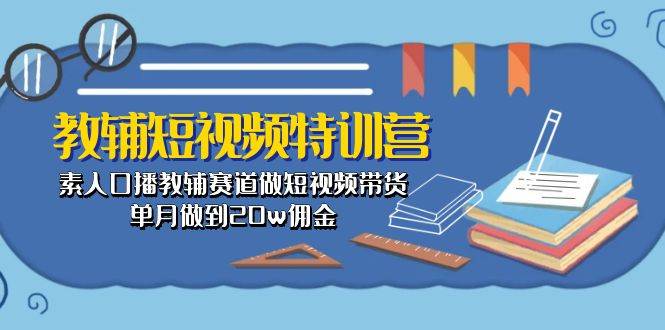 教辅-短视频特训营： 素人口播教辅赛道做短视频带货，单月做到20w佣金-九章网创