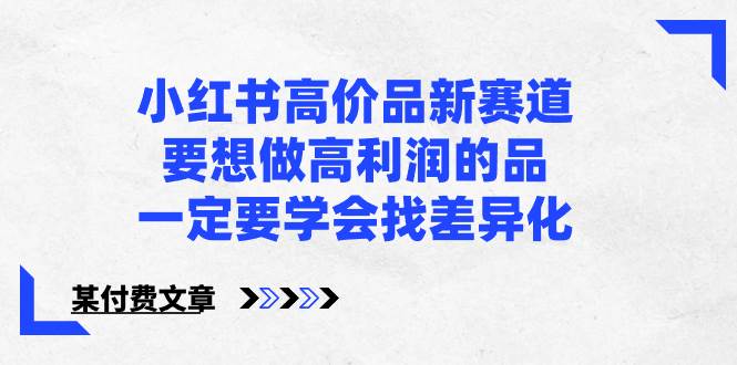 小红书高价品新赛道，要想做高利润的品，一定要学会找差异化【某付费文章】-九章网创