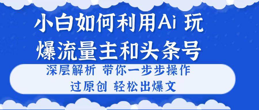 小白如何利用Ai，完爆流量主和头条号 深层解析，一步步操作，过原创出爆文-九章网创