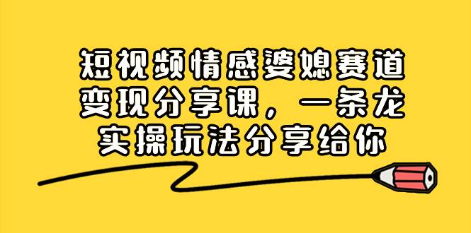 短视频情感婆媳赛道变现分享课，一条龙实操玩法分享给你-九章网创