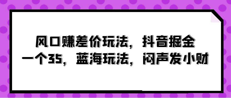 风口赚差价玩法，抖音掘金，一个35，蓝海玩法，闷声发小财-九章网创