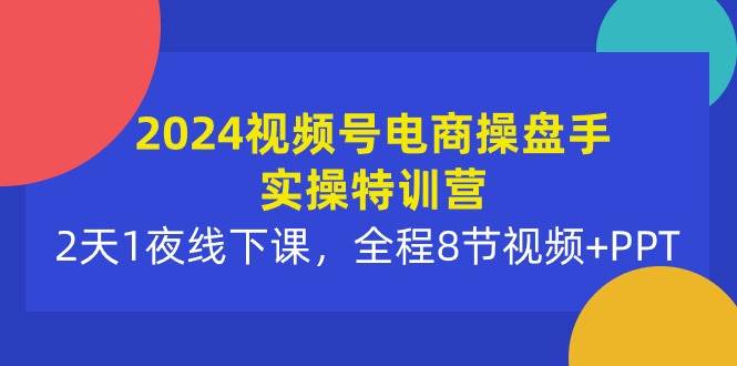 2024视频号电商操盘手实操特训营：2天1夜线下课，全程8节视频+PPT-九章网创