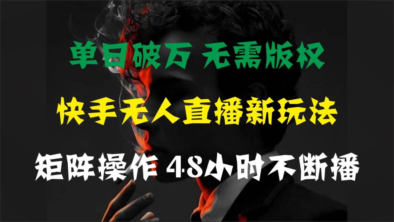 单日破万，快手无人直播新玩法，无需版权，支持矩阵操作，48小时不断播-九章网创