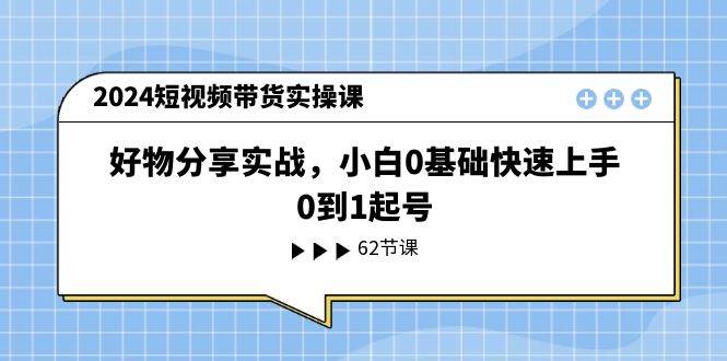 2024短视频带货实操课，好物分享实战，小白0基础快速上手，0到1起号-九章网创