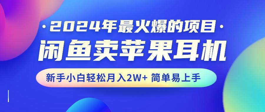 2024年最火爆的项目，闲鱼卖苹果耳机，新手小白轻松月入2W+简单易上手-九章网创