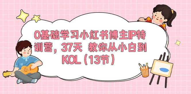 0基础学习小红书博主IP特训营，37天 教你从小白到KOL（13节）-九章网创