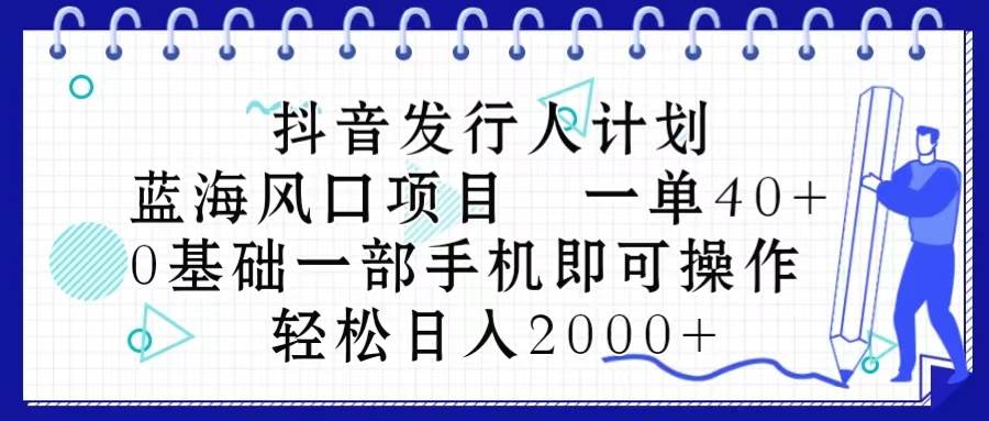 抖音发行人计划，蓝海风口项目 一单40，0基础一部手机即可操作 日入2000＋-九章网创