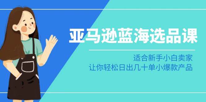 亚马逊-蓝海选品课：适合新手小白卖家，让你轻松日出几十单小爆款产品-九章网创