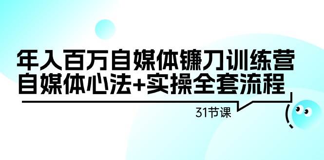 年入百万自媒体镰刀训练营：自媒体心法+实操全套流程（31节课）-九章网创