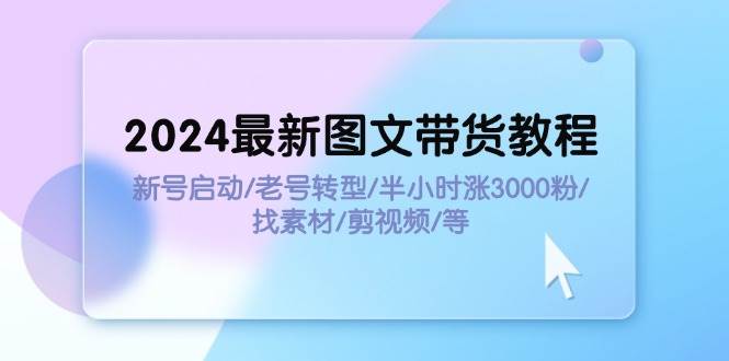 2024最新图文带货教程：新号启动/老号转型/半小时涨3000粉/找素材/剪辑-九章网创