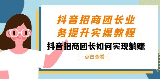 抖音-招商团长业务提升实操教程，抖音招商团长如何实现躺赚（38节）-九章网创