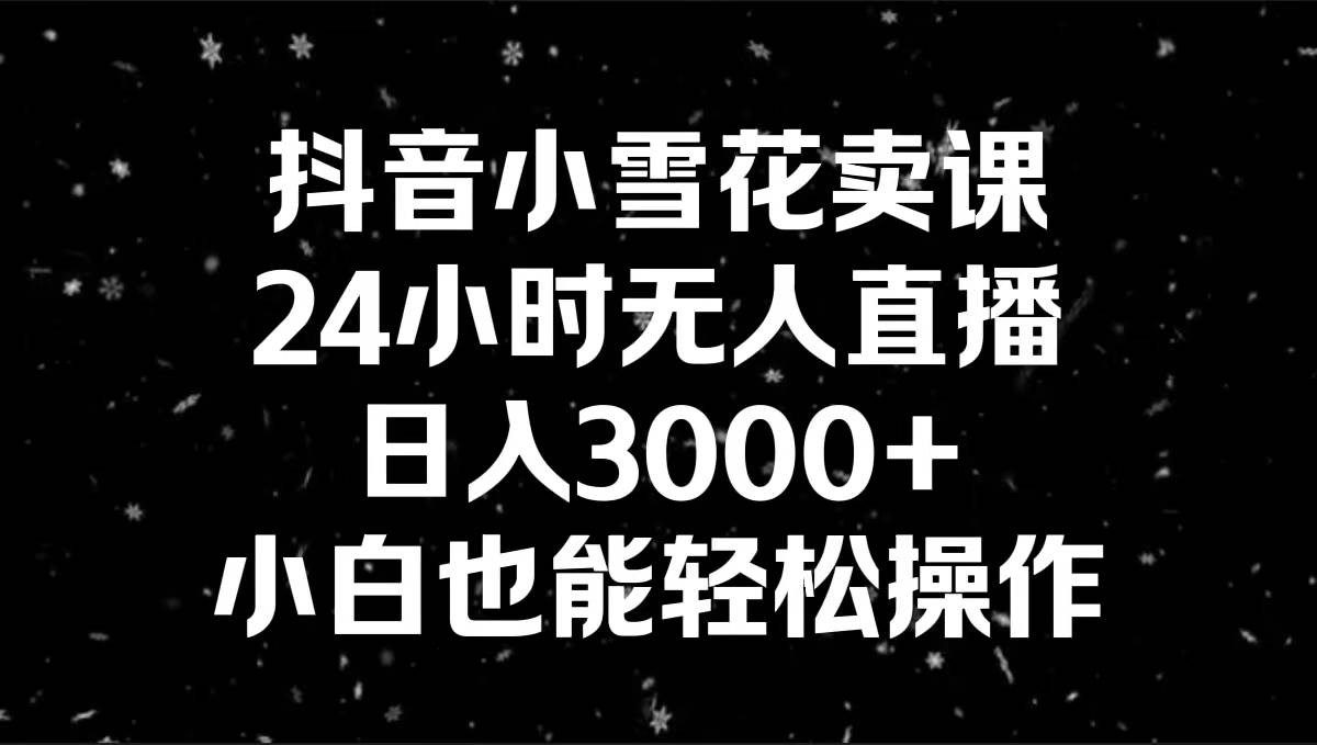 图片[1]-抖音小雪花卖课，24小时无人直播，日入3000+，小白也能轻松操作-九章网创