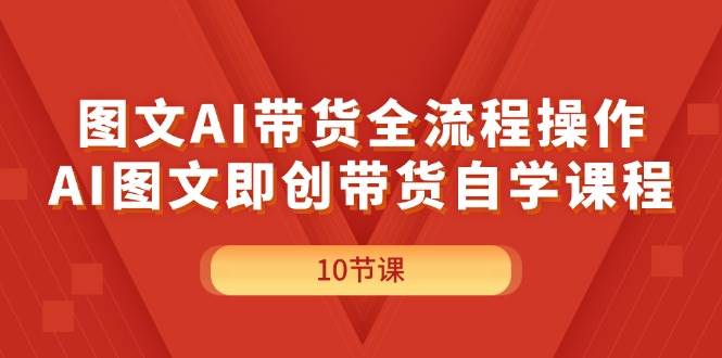 图文AI带货全流程操作，AI图文即创带货自学课程-九章网创