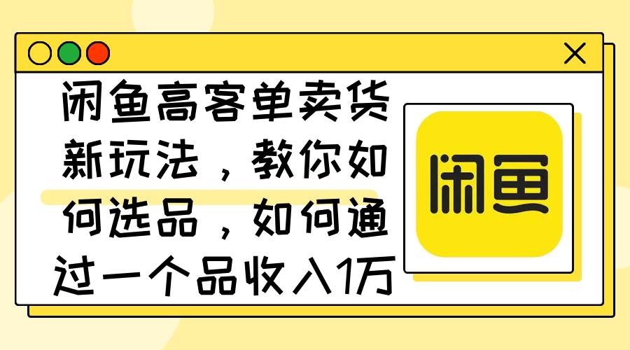 闲鱼高客单卖货新玩法，教你如何选品，如何通过一个品收入1万+-九章网创