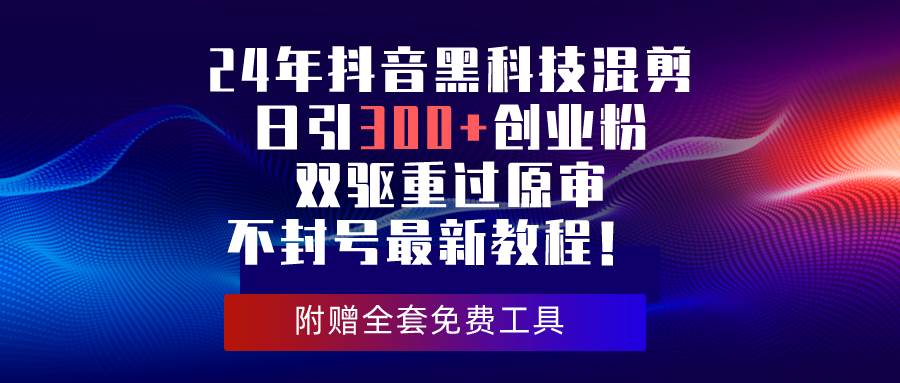 24年抖音黑科技混剪日引300+创业粉，双驱重过原审不封号最新教程！-九章网创