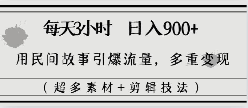 每天三小时日入900+，用民间故事引爆流量，多重变现（超多素材+剪辑技法）-九章网创