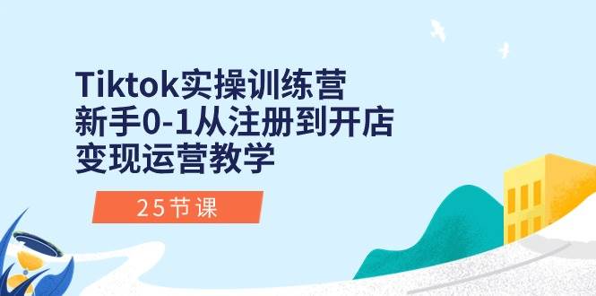 Tiktok实操训练营：新手0-1从注册到开店变现运营教学（25节课）-九章网创