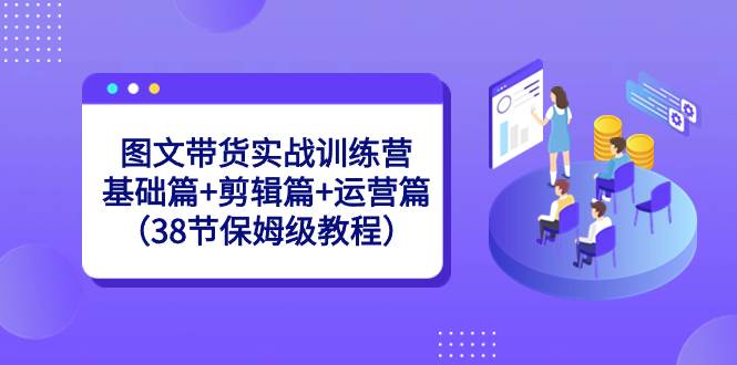 图文带货实战训练营：基础篇+剪辑篇+运营篇（38节保姆级教程）-九章网创