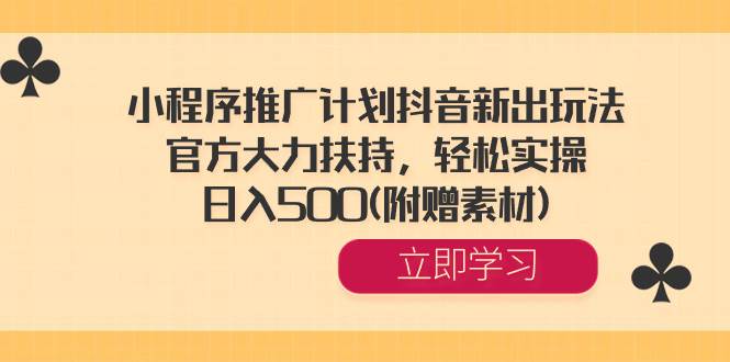 小程序推广计划抖音新出玩法，官方大力扶持，轻松实操，日入500(附赠素材)-九章网创