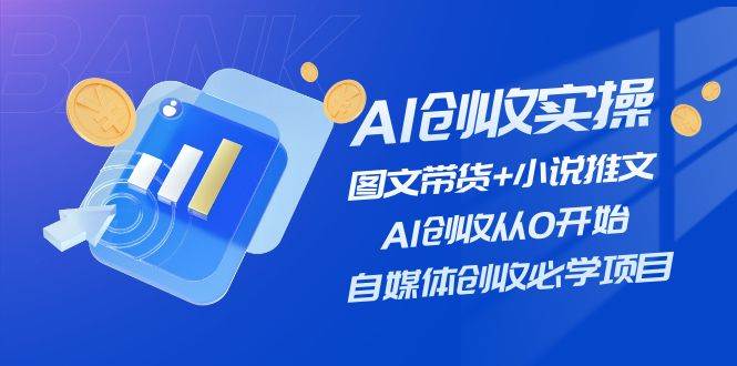 AI创收实操—图文带货+小说推文，AI创收从0开始，自媒体创收必学项目-九章网创