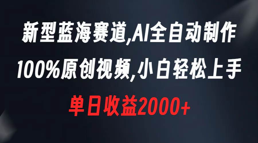 新型蓝海赛道，AI全自动制作，100%原创视频，小白轻松上手，单日收益2000+-九章网创