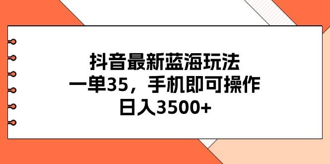 抖音最新蓝海玩法，一单35，手机即可操作，日入3500+，不了解一下真是…-九章网创